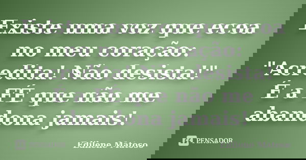 Existe uma voz que ecoa no meu coração: "Acredita! Não desista!" É a FÉ que não me abandona jamais!... Frase de Edilene Matoso.