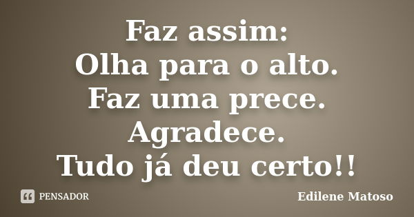 Faz assim: Olha para o alto. Faz uma prece. Agradece. Tudo já deu certo!!... Frase de Edilene Matoso.