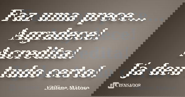 Faz uma prece... Agradece! Acredita! Já deu tudo certo!... Frase de Edilene Matoso.