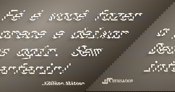 Fé é você fazer a prece e deixar Deus agir. Sem interferir!... Frase de Edilene Matoso.