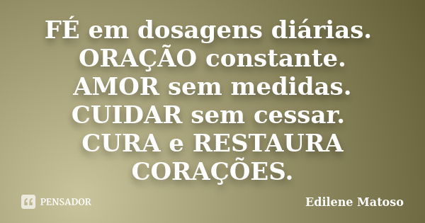 FÉ em dosagens diárias. ORAÇÃO constante. AMOR sem medidas. CUIDAR sem cessar. CURA e RESTAURA CORAÇÕES.... Frase de Edilene Matoso.