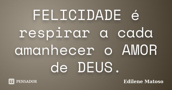 FELICIDADE é respirar a cada amanhecer o AMOR de DEUS.... Frase de Edilene Matoso.