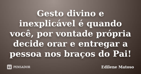 Gesto divino e inexplicável é quando você, por vontade própria decide orar e entregar a pessoa nos braços do Pai!... Frase de Edilene Matoso.