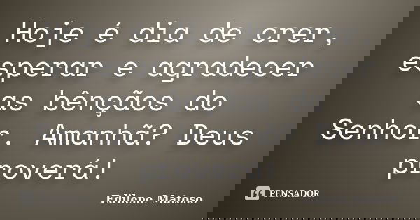 Hoje é dia de crer, esperar e agradecer as bênçãos do Senhor. Amanhã? Deus proverá!... Frase de Edilene Matoso.