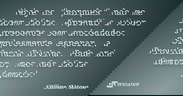 Hoje os "porquês" não me fazem falta. Aprendi a viver o presente sem ansiedades. Simplesmente esperar, a Providência Divina. Pode até demorar, mas não... Frase de Edilene Matoso.