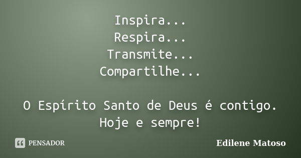 Inspira... Respira... Transmite... Compartilhe... O Espírito Santo de Deus é contigo. Hoje e sempre!... Frase de Edilene Matoso.