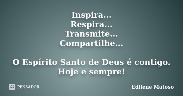 Inspira... Respira... Transmite... Compartilhe... O Espírito Santo de Deus é contigo. Hoje e sempre!... Frase de Edilene Matoso.