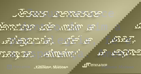 Jesus renasce dentro de mim a paz, alegria, fé e a esperança. Amém!... Frase de Edilene Matoso.