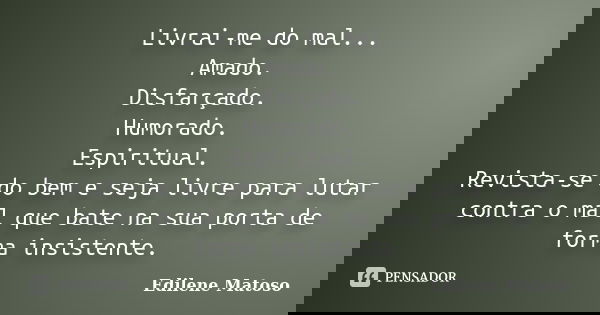 Livrai-me do mal... Amado. Disfarçado. Humorado. Espiritual. Revista-se do bem e seja livre para lutar contra o mal que bate na sua porta de forma insistente.... Frase de Edilene Matoso.