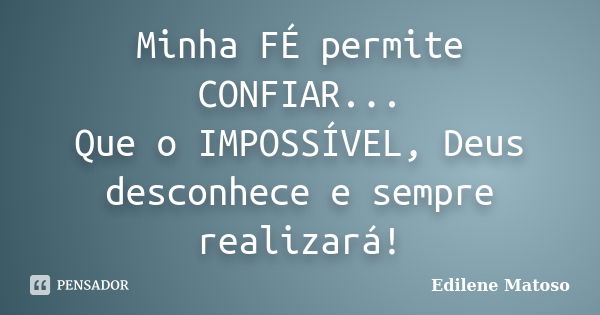 Minha FÉ permite CONFIAR... Que o IMPOSSÍVEL, Deus desconhece e sempre realizará!... Frase de Edilene Matoso.