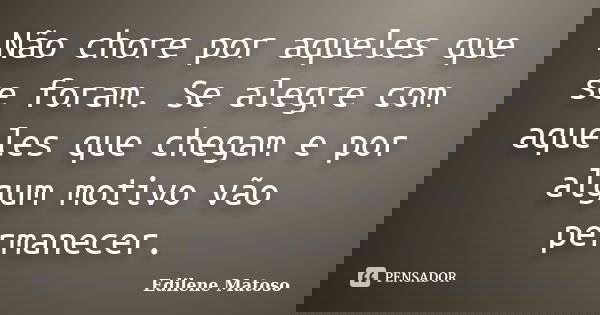 Não chore por aqueles que se foram. Se alegre com aqueles que chegam e por algum motivo vão permanecer.... Frase de Edilene Matoso.