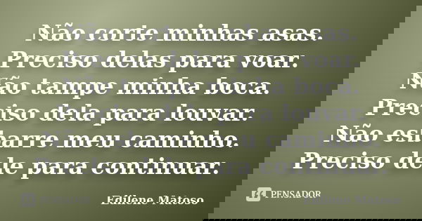 Não corte minhas asas. Preciso delas para voar. Não tampe minha boca. Preciso dela para louvar. Não esbarre meu caminho. Preciso dele para continuar.... Frase de Edilene Matoso.