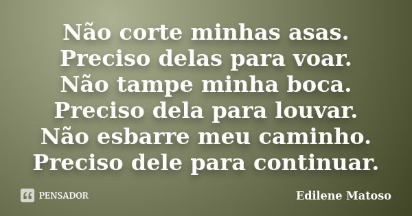 Não corte minhas asas. Preciso delas para voar. Não tampe minha boca. Preciso dela para louvar. Não esbarre meu caminho. Preciso dele para continuar.... Frase de Edilene Matoso.