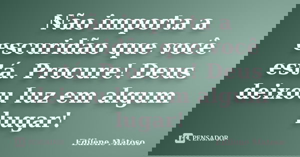 Não importa a escuridão que você está. Procure! Deus deixou luz em algum lugar!... Frase de Edilene Matoso.