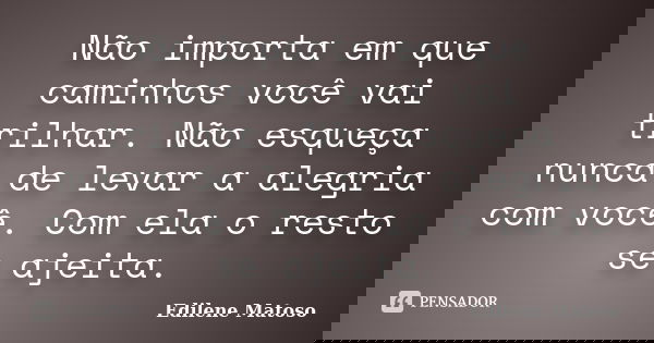 Não importa em que caminhos você vai trilhar. Não esqueça nunca de levar a alegria com você. Com ela o resto se ajeita.... Frase de Edilene Matoso.