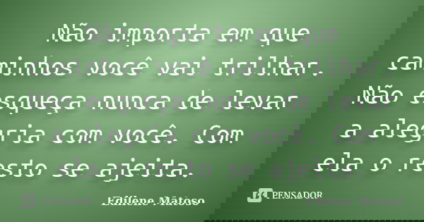 Não importa em que caminhos você vai trilhar. Não esqueça nunca de levar a alegria com você. Com ela o resto se ajeita.... Frase de Edilene Matoso.
