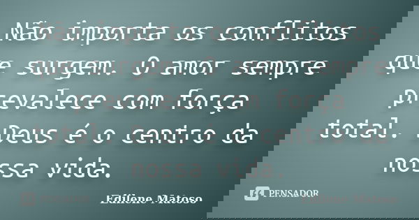 Não importa os conflitos que surgem. O amor sempre prevalece com força total. Deus é o centro da nossa vida.... Frase de Edilene Matoso.