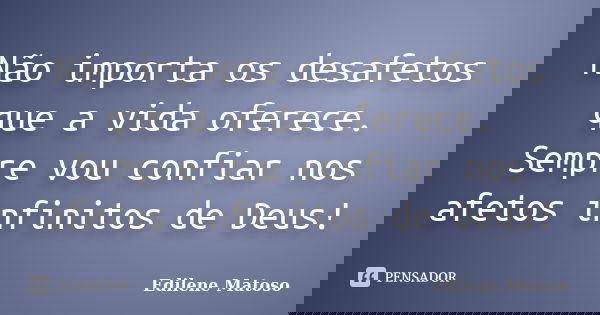 Não importa os desafetos que a vida oferece. Sempre vou confiar nos afetos infinitos de Deus!... Frase de Edilene Matoso.