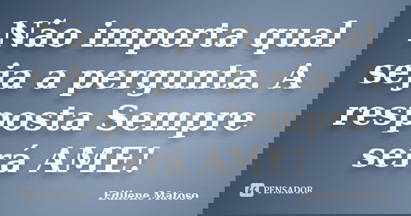 Não importa qual seja a pergunta. A resposta Sempre será AME!... Frase de Edilene Matoso.