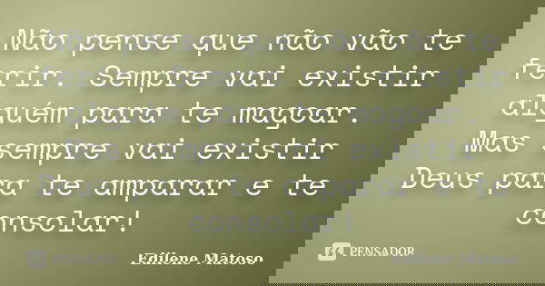 Não pense que não vão te ferir. Sempre vai existir alguém para te magoar. Mas sempre vai existir Deus para te amparar e te consolar!... Frase de Edilene Matoso.