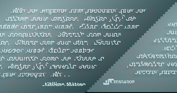 Não se engane com pessoas que se dizem seus amigos. Amigo (a) de verdade ora por você. Fica feliz com suas conquistas. Sorrir com suas vitórias. Chora com sua d... Frase de Edilene Matoso.
