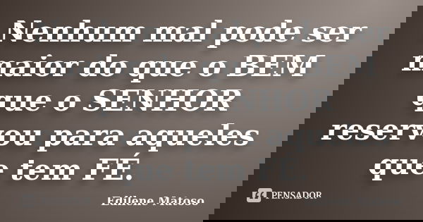 Nenhum mal pode ser maior do que o BEM que o SENHOR reservou para aqueles que tem FÉ.... Frase de Edilene Matoso.