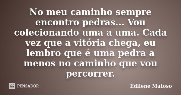 No meu caminho sempre encontro pedras... Vou colecionando uma a uma. Cada vez que a vitória chega, eu lembro que é uma pedra a menos no caminho que vou percorre... Frase de Edilene Matoso.