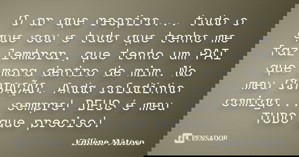 O ar que respiro... tudo o que sou e tudo que tenho me faz lembrar, que tenho um PAI que mora dentro de mim. No meu CORAÇÃO. Anda coladinho comigo... sempre! DE... Frase de Edilene Matoso.
