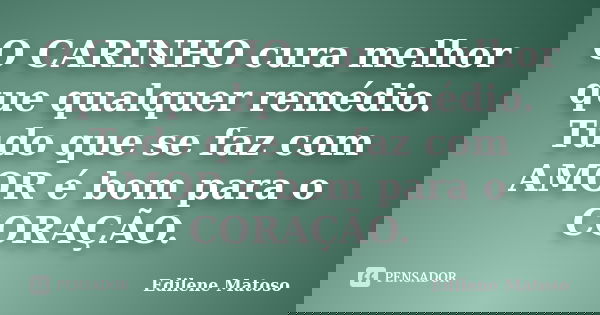 O CARINHO cura melhor que qualquer remédio. Tudo que se faz com AMOR é bom para o CORAÇÃO.... Frase de Edilene Matoso.
