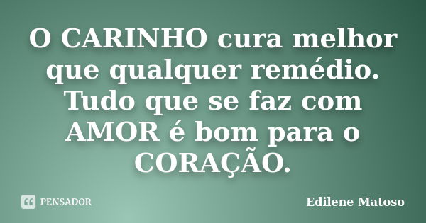 O CARINHO cura melhor que qualquer remédio. Tudo que se faz com AMOR é bom para o CORAÇÃO.... Frase de Edilene Matoso.