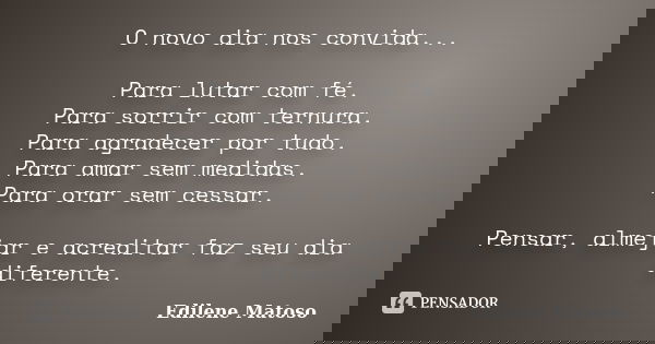 O novo dia nos convida... Para lutar com fé. Para sorrir com ternura. Para agradecer por tudo. Para amar sem medidas. Para orar sem cessar. Pensar, almejar e ac... Frase de Edilene Matoso.