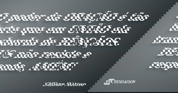 O poder da ORAÇÃO é tão forte que em UNIÃO ela transborda de BÊNÇÃOS. DEUS não resiste e responde, AMÉM!... Frase de Edilene Matoso.