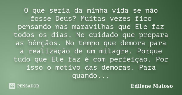 O que seria da minha vida se não fosse Deus? Muitas vezes fico pensando nas maravilhas que Ele faz todos os dias. No cuidado que prepara as bênçãos. No tempo qu... Frase de Edilene Matoso.