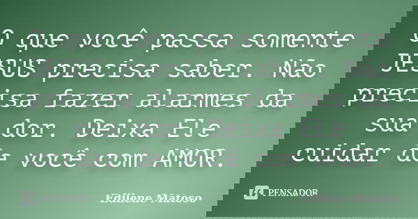 O que você passa somente JESUS precisa saber. Não precisa fazer alarmes da sua dor. Deixa Ele cuidar de você com AMOR.... Frase de Edilene Matoso.