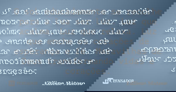 O sol educadamente se recolhe para a lua ser luz. Luz que acalma. Luz que relaxa. Luz que enche os corações de esperança e fé. Maravilhas de Deus transformando ... Frase de Edilene Matoso.