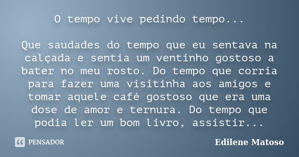 O tempo vive pedindo tempo... Que saudades do tempo que eu sentava na calçada e sentia um ventinho gostoso a bater no meu rosto. Do tempo que corria para fazer ... Frase de Edilene Matoso.