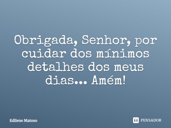 Obrigada Senhor por cuidar dos mínimos detalhes dos meus dias... Amém!... Frase de Edilene Matoso.
