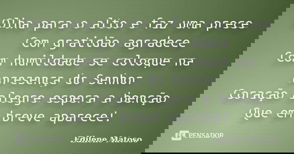 Olha para o alto e faz uma prece Com gratidão agradece Com humildade se coloque na presença do Senhor Coração alegre espera a benção Que em breve aparece!... Frase de Edilene Matoso.