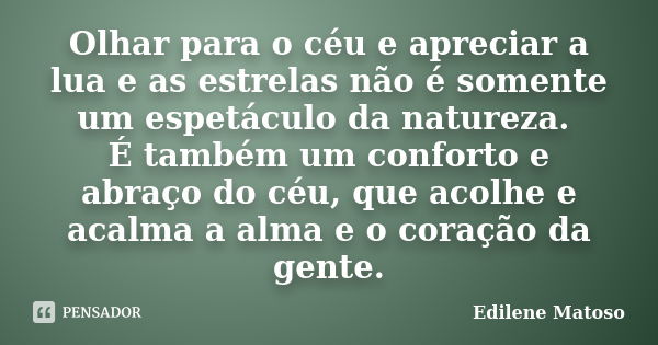 Olhar para o céu e apreciar a lua e as estrelas não é somente um espetáculo da natureza. É também um conforto e abraço do céu, que acolhe e acalma a alma e o co... Frase de Edilene Matoso.