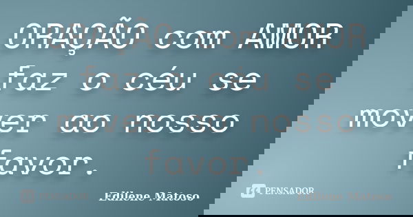 ORAÇÃO com AMOR faz o céu se mover ao nosso favor.... Frase de Edilene Matoso.