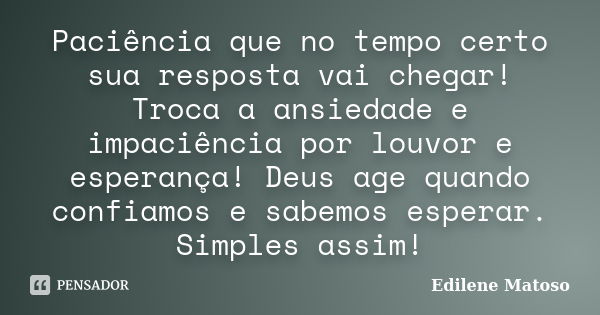 Paciência que no tempo certo sua resposta vai chegar! Troca a ansiedade e impaciência por louvor e esperança! Deus age quando confiamos e sabemos esperar. Simpl... Frase de Edilene Matoso.