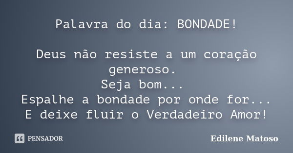 Palavra do dia: BONDADE! Deus não resiste a um coração generoso. Seja bom... Espalhe a bondade por onde for... E deixe fluir o Verdadeiro Amor!... Frase de Edilene Matoso.