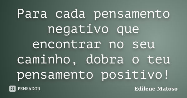 Para cada pensamento negativo que encontrar no seu caminho, dobra o teu pensamento positivo!... Frase de Edilene Matoso.