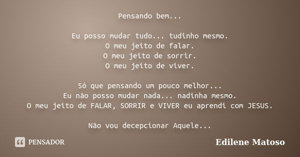 Pensando bem... Eu posso mudar tudo... tudinho mesmo. O meu jeito de falar. O meu jeito de sorrir. O meu jeito de viver. Só que pensando um pouco melhor... Eu n... Frase de Edilene Matoso.