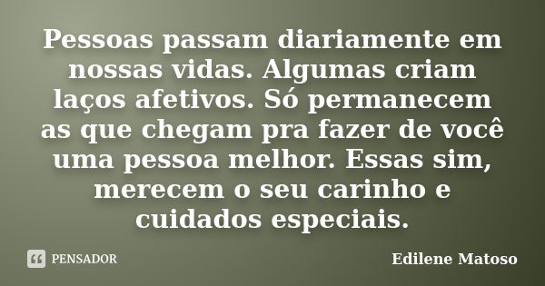 Pessoas passam diariamente em nossas vidas. Algumas criam laços afetivos. Só permanecem as que chegam pra fazer de você uma pessoa melhor. Essas sim, merecem o ... Frase de Edilene Matoso.