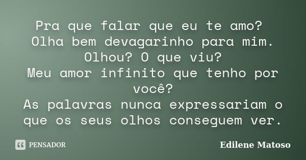 Pra que falar que eu te amo? Olha bem devagarinho para mim. Olhou? O que viu? Meu amor infinito que tenho por você? As palavras nunca expressariam o que os seus... Frase de Edilene Matoso.