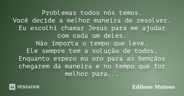 Problemas todos nós temos. Você decide a melhor maneira de resolver. Eu escolhi chamar Jesus para me ajudar com cada um deles. Não importa o tempo que leve. Ele... Frase de Edilene Matoso.