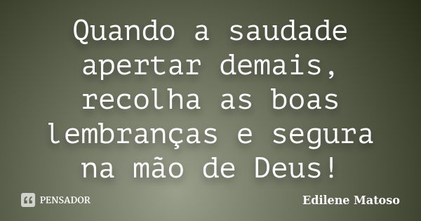 Quando a saudade apertar demais, recolha as boas lembranças e segura na mão de Deus!... Frase de Edilene Matoso.