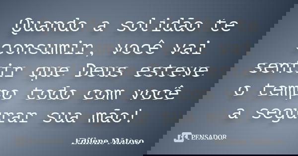 Quando a solidão te consumir, você vai sentir que Deus esteve o tempo todo com você a segurar sua mão!... Frase de Edilene Matoso.