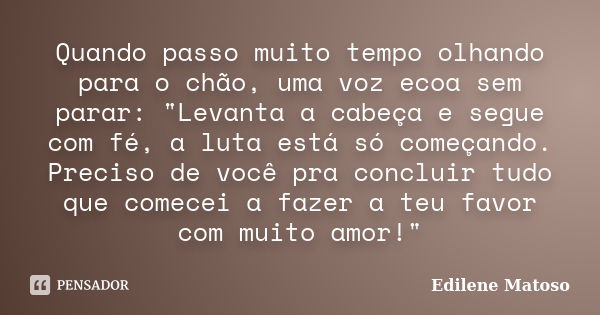 Quando passo muito tempo olhando para o chão, uma voz ecoa sem parar: "Levanta a cabeça e segue com fé, a luta está só começando. Preciso de você pra concl... Frase de Edilene Matoso.